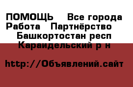 ПОМОЩЬ  - Все города Работа » Партнёрство   . Башкортостан респ.,Караидельский р-н